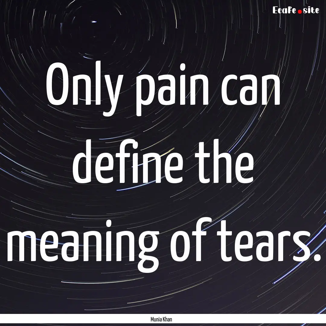 Only pain can define the meaning of tears..... : Quote by Munia Khan