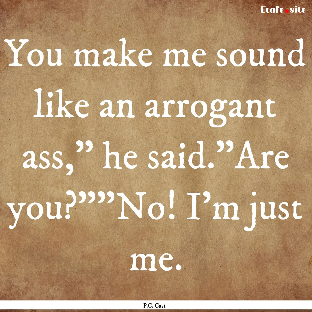 You make me sound like an arrogant ass,