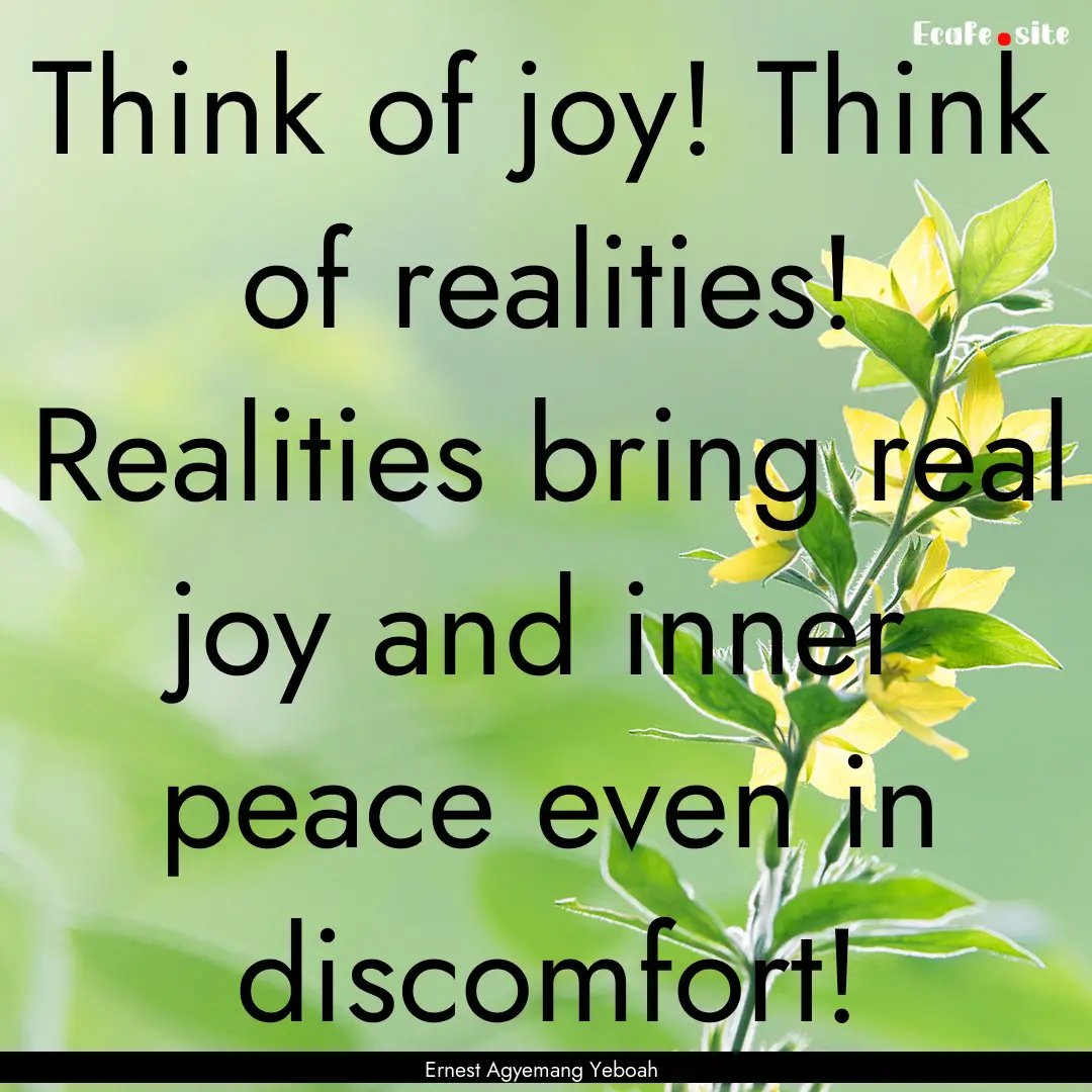 Think of joy! Think of realities! Realities.... : Quote by Ernest Agyemang Yeboah