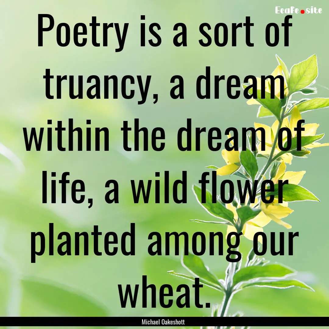 Poetry is a sort of truancy, a dream within.... : Quote by Michael Oakeshott