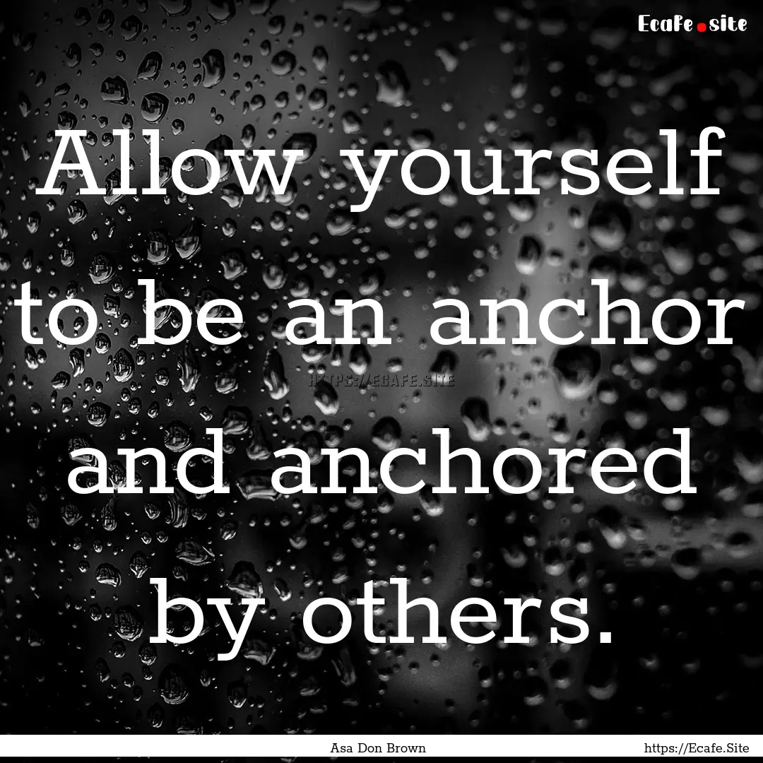 Allow yourself to be an anchor and anchored.... : Quote by Asa Don Brown