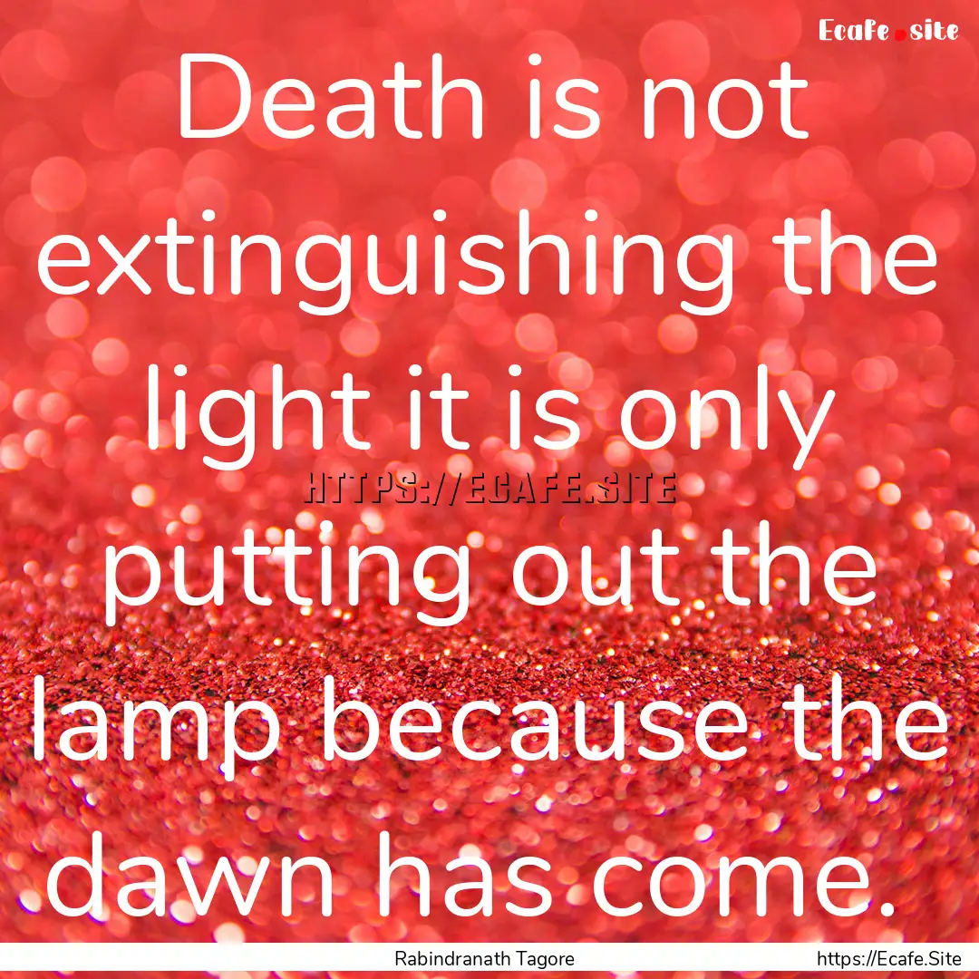 Death is not extinguishing the light it is.... : Quote by Rabindranath Tagore