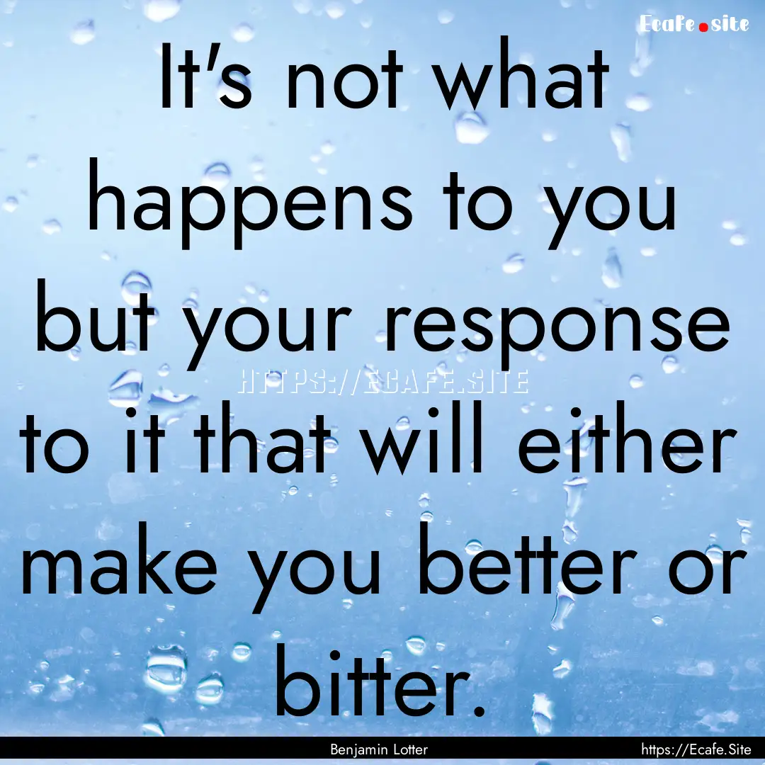 It's not what happens to you but your response.... : Quote by Benjamin Lotter