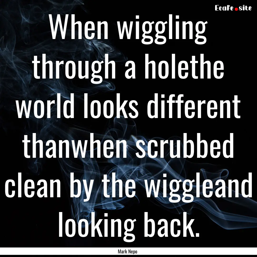 When wiggling through a holethe world looks.... : Quote by Mark Nepo