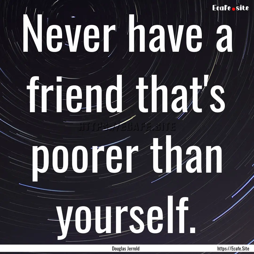 Never have a friend that's poorer than yourself..... : Quote by Douglas Jerrold