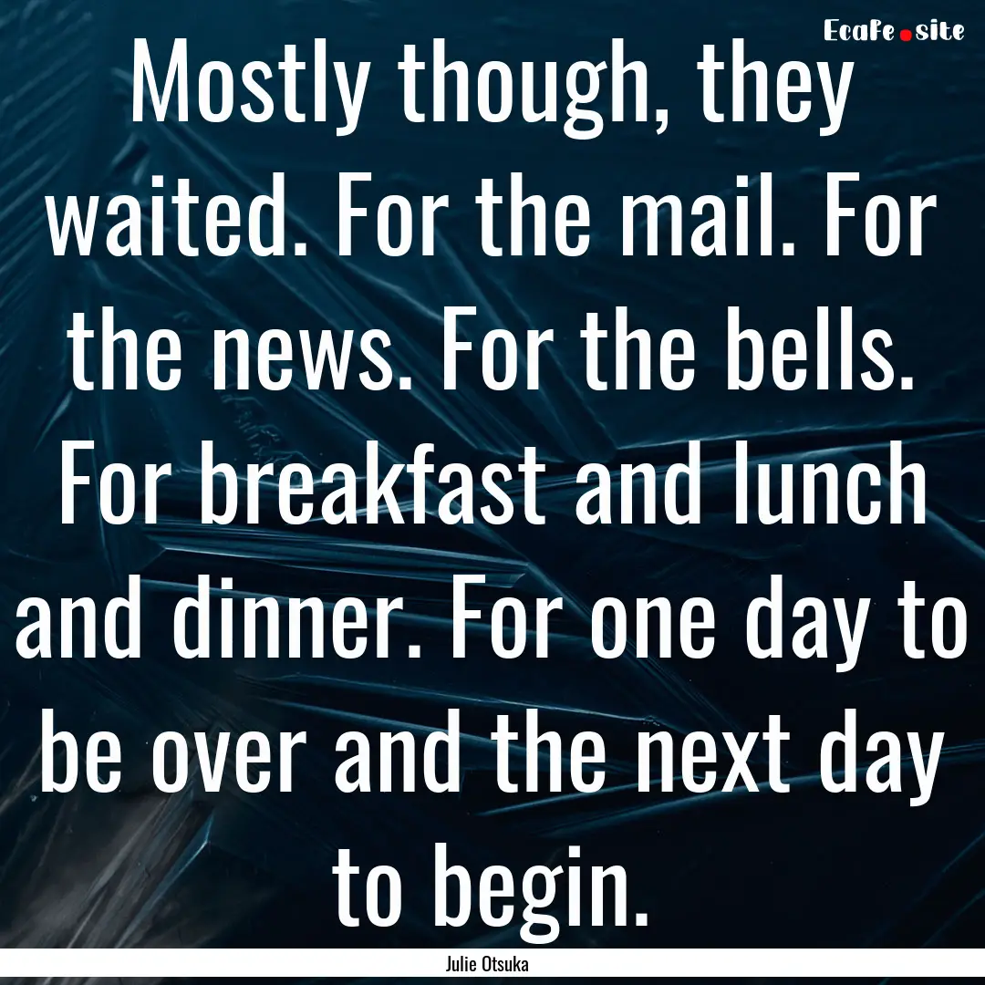 Mostly though, they waited. For the mail..... : Quote by Julie Otsuka