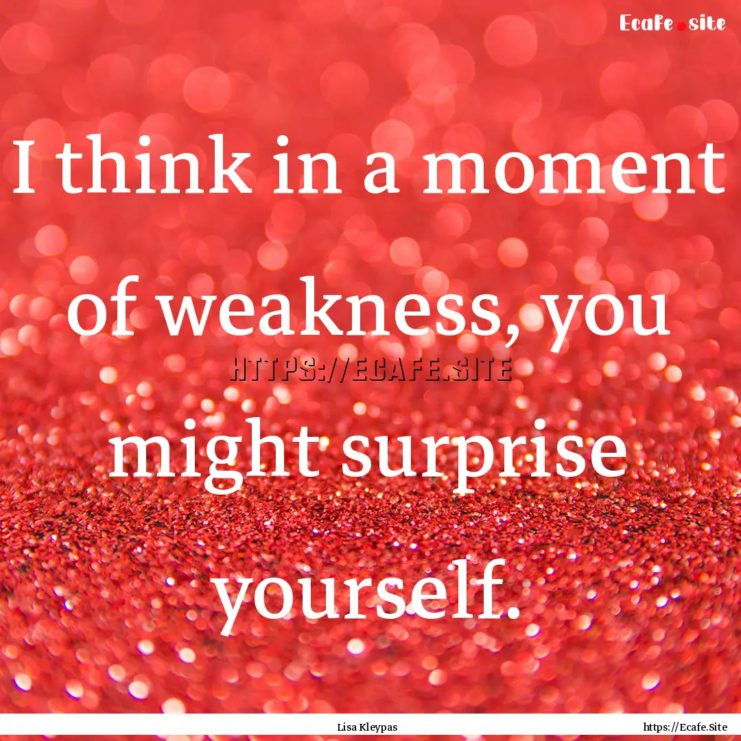 I think in a moment of weakness, you might.... : Quote by Lisa Kleypas