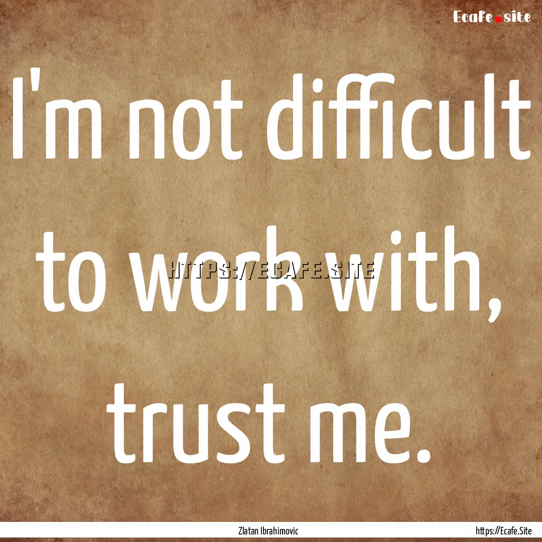 I'm not difficult to work with, trust me..... : Quote by Zlatan Ibrahimovic