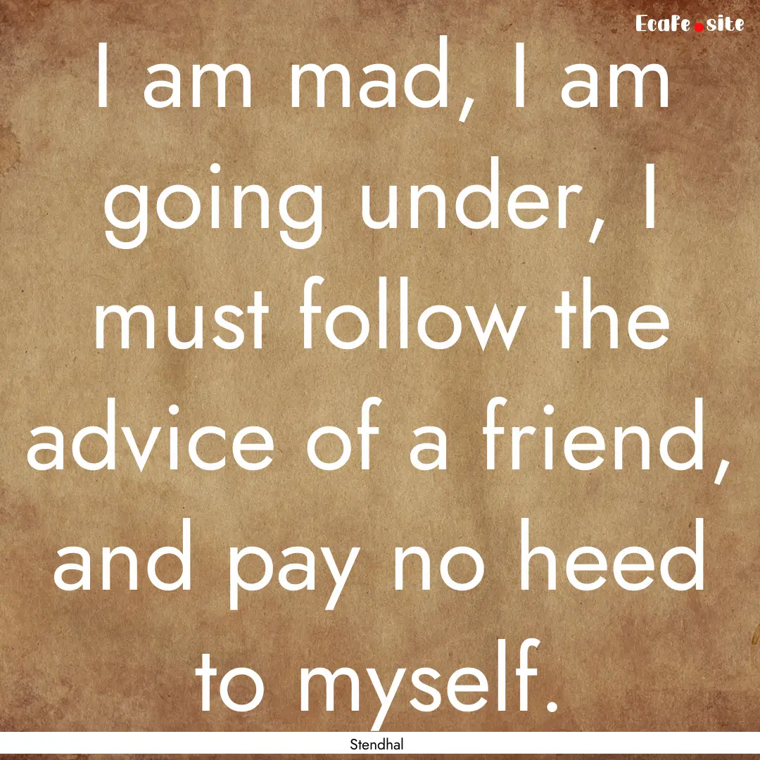 I am mad, I am going under, I must follow.... : Quote by Stendhal