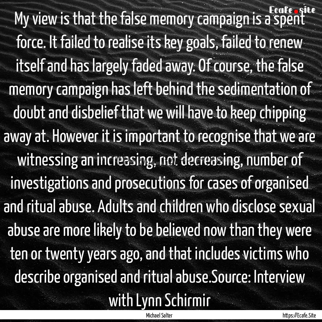 My view is that the false memory campaign.... : Quote by Michael Salter