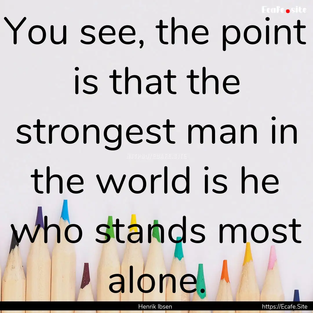 You see, the point is that the strongest.... : Quote by Henrik Ibsen