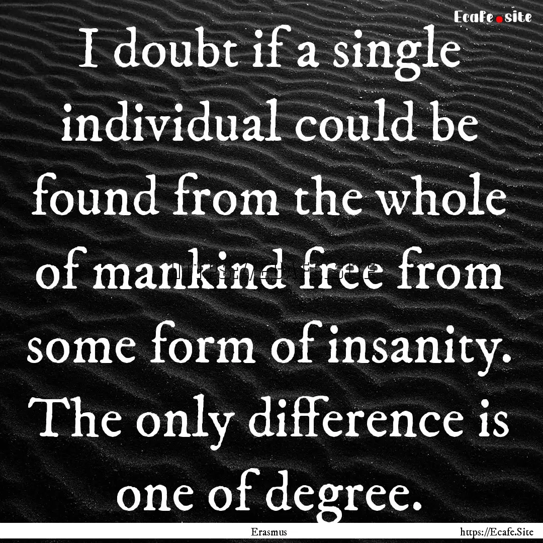 I doubt if a single individual could be found.... : Quote by Erasmus