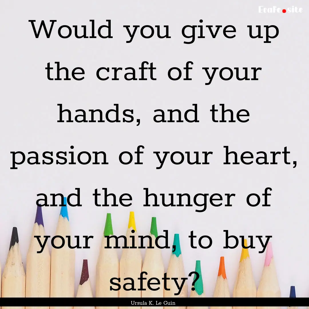 Would you give up the craft of your hands,.... : Quote by Ursula K. Le Guin