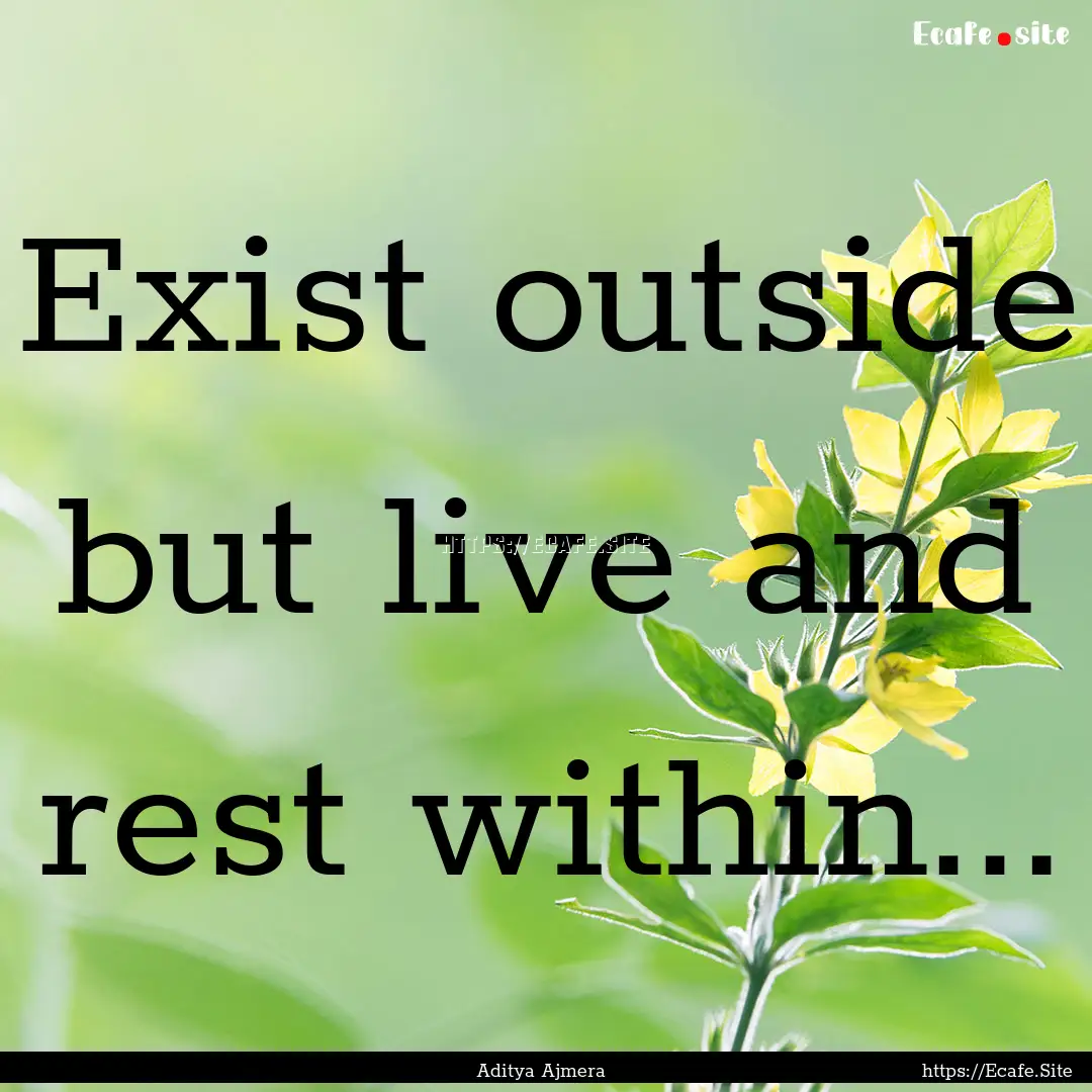 Exist outside but live and rest within....... : Quote by Aditya Ajmera