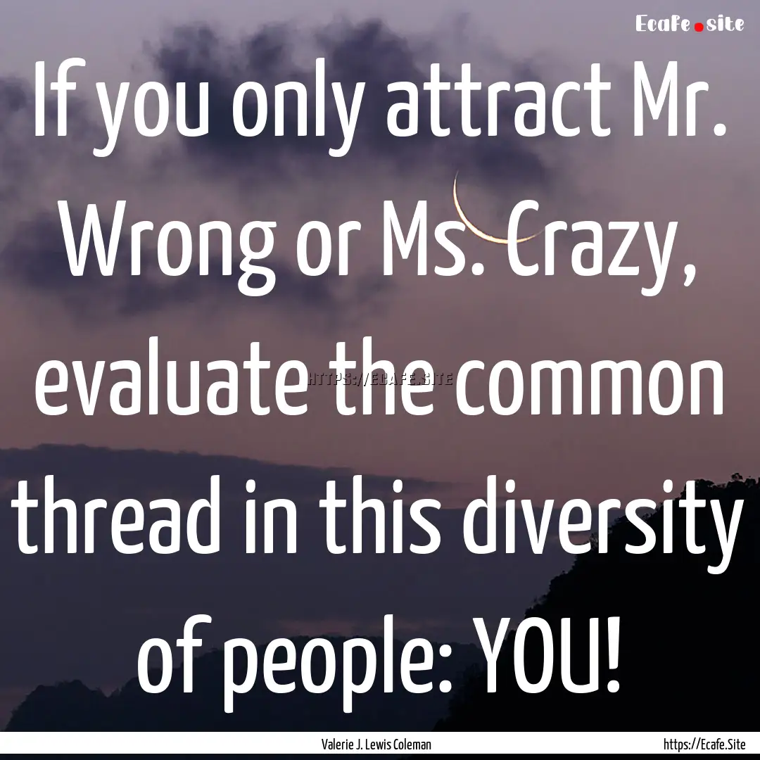 If you only attract Mr. Wrong or Ms. Crazy,.... : Quote by Valerie J. Lewis Coleman