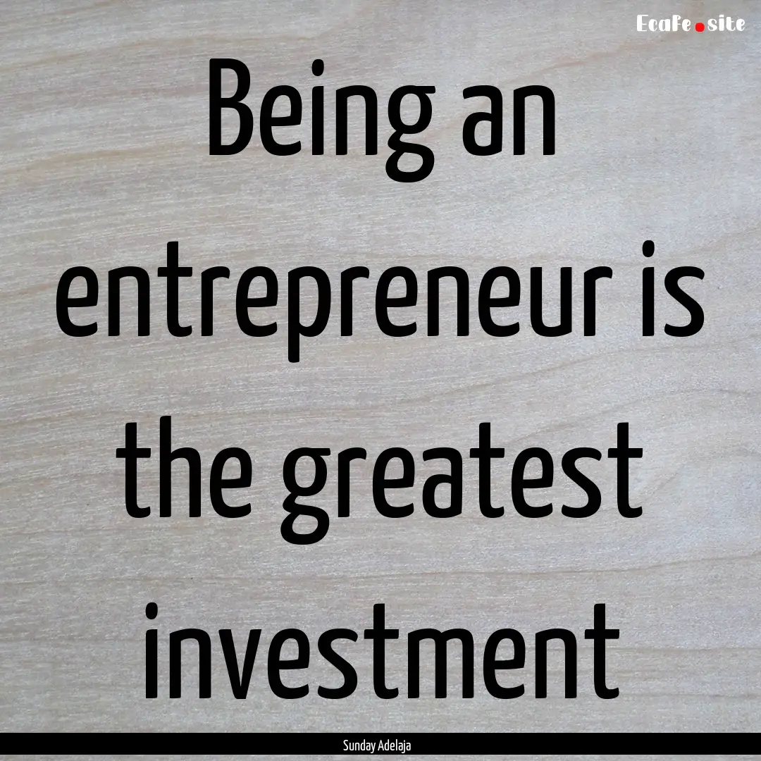 Being an entrepreneur is the greatest investment.... : Quote by Sunday Adelaja