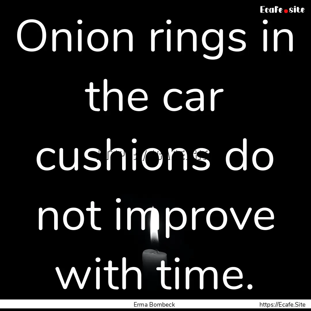 Onion rings in the car cushions do not improve.... : Quote by Erma Bombeck