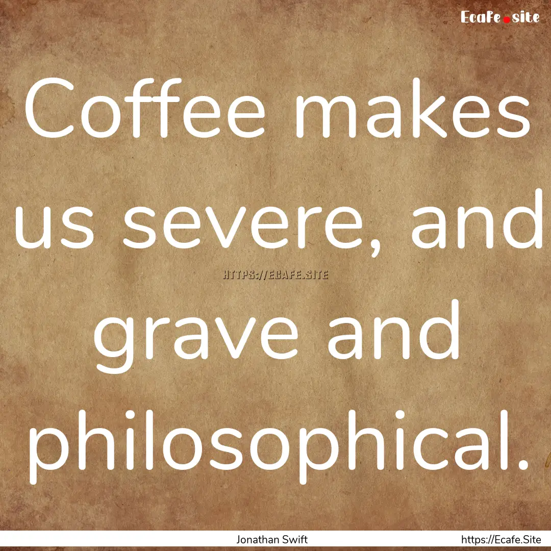 Coffee makes us severe, and grave and philosophical..... : Quote by Jonathan Swift