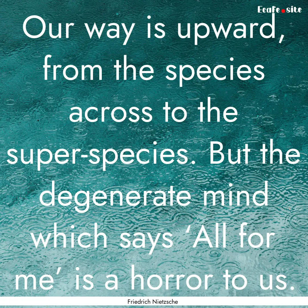 Our way is upward, from the species across.... : Quote by Friedrich Nietzsche