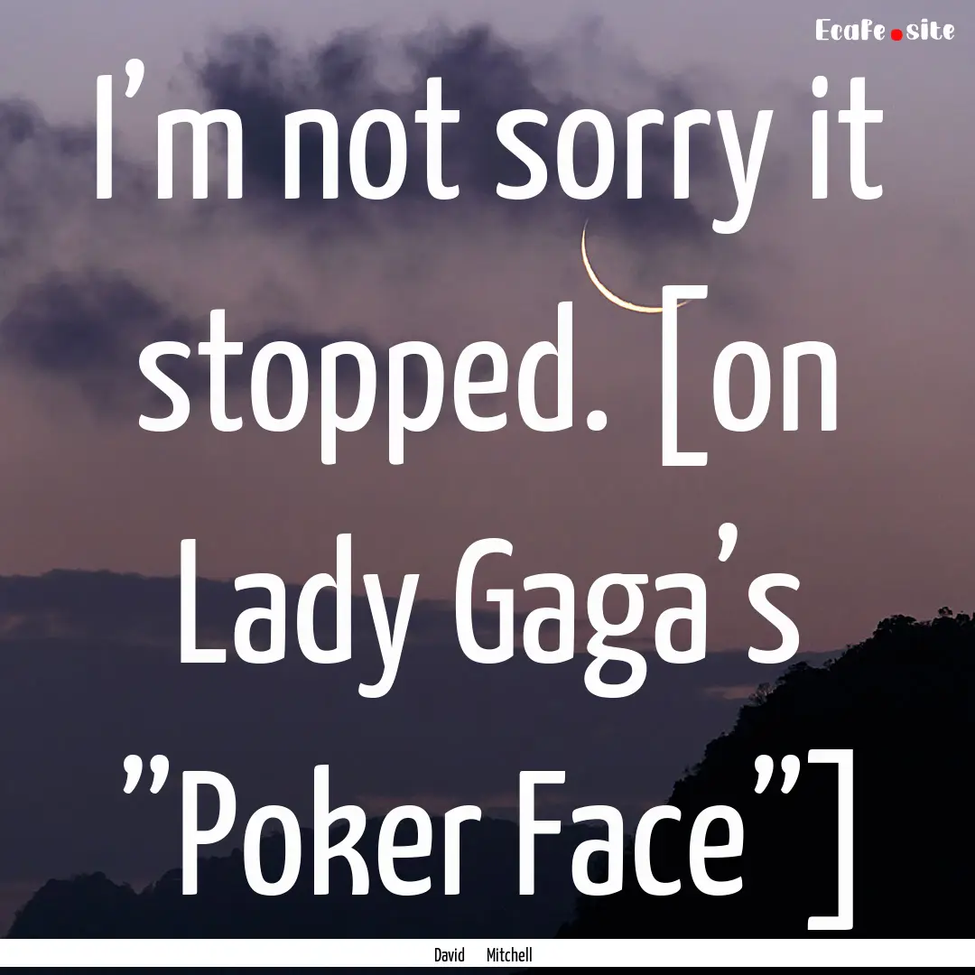 I’m not sorry it stopped. [on Lady Gaga’s.... : Quote by David Mitchell