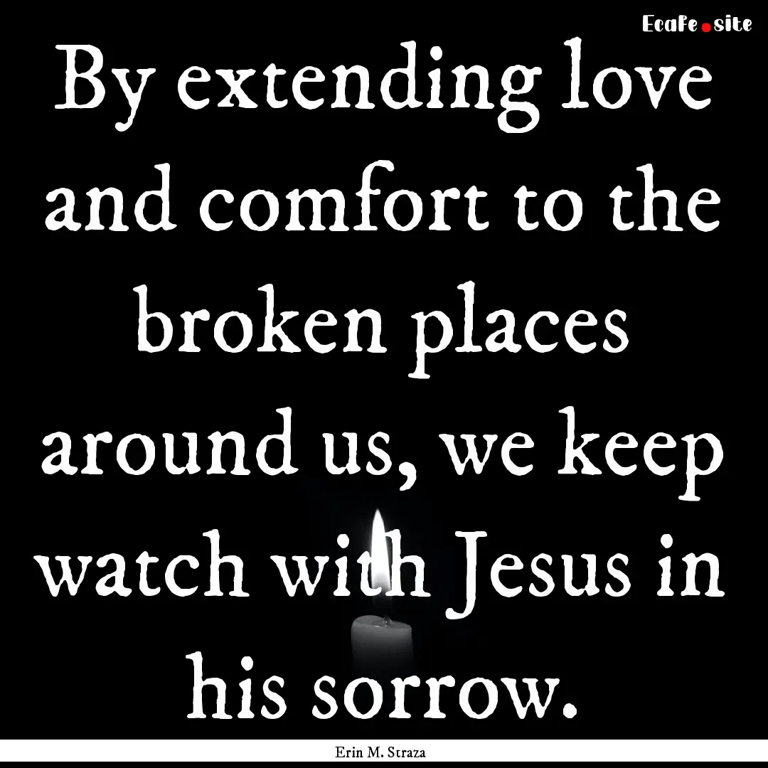 By extending love and comfort to the broken.... : Quote by Erin M. Straza