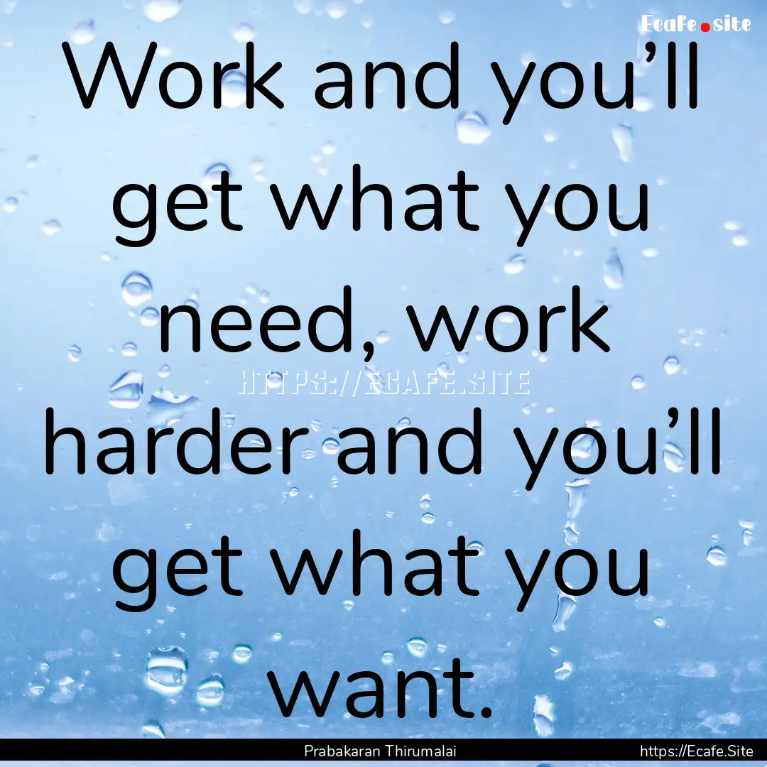 Work and you’ll get what you need, work.... : Quote by Prabakaran Thirumalai