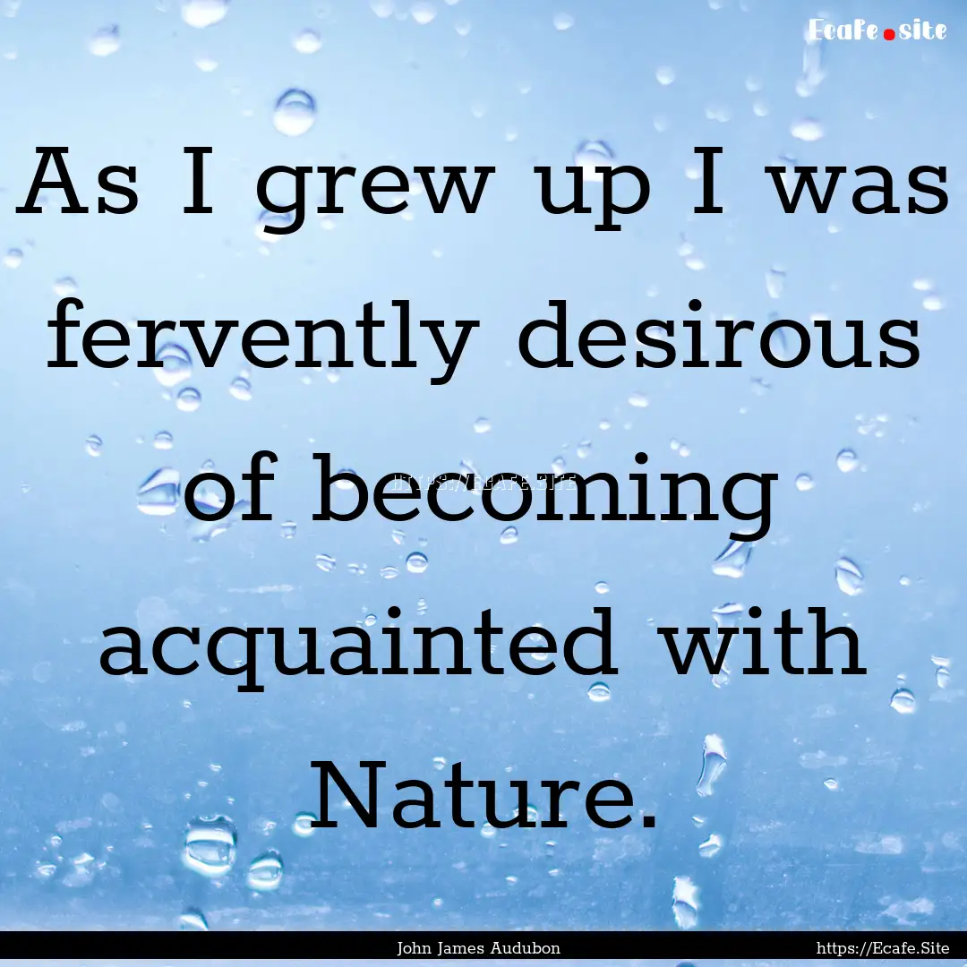 As I grew up I was fervently desirous of.... : Quote by John James Audubon