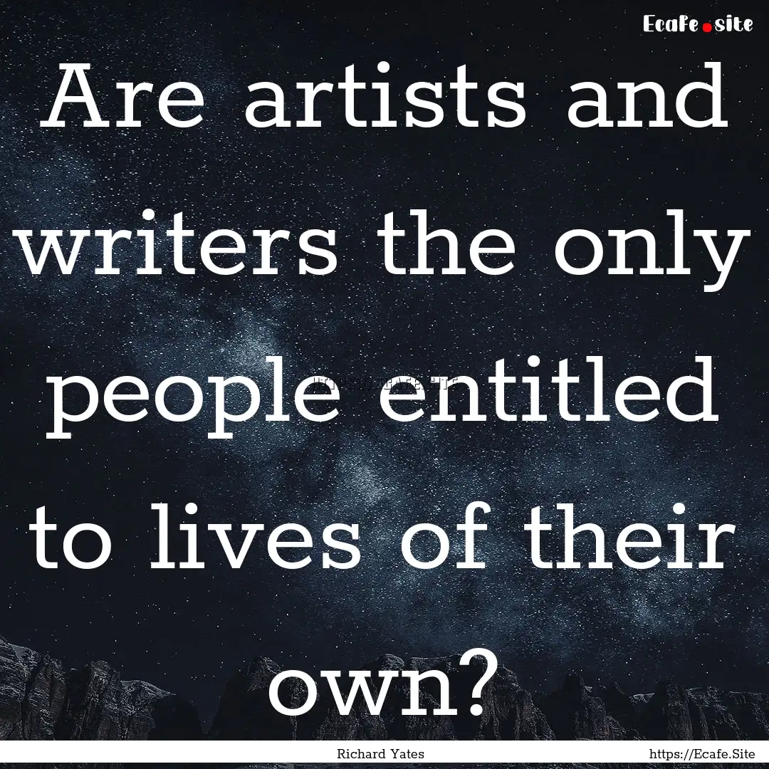 Are artists and writers the only people entitled.... : Quote by Richard Yates