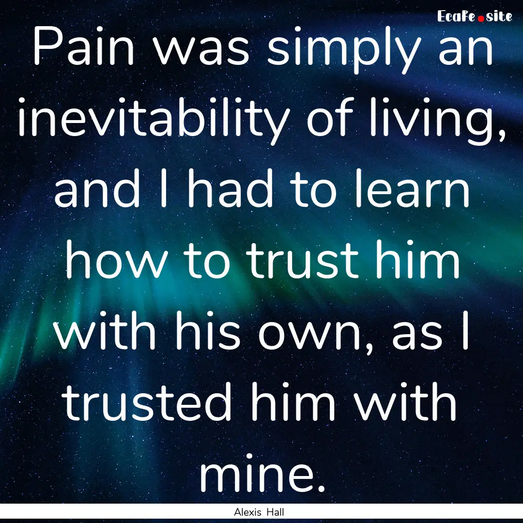 Pain was simply an inevitability of living,.... : Quote by Alexis Hall