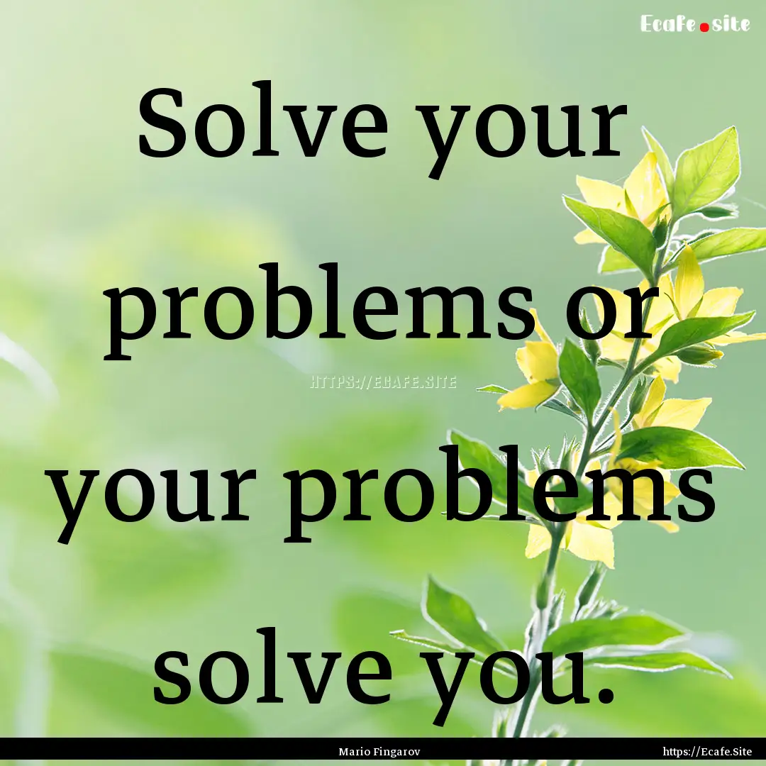 Solve your problems or your problems solve.... : Quote by Mario Fingarov