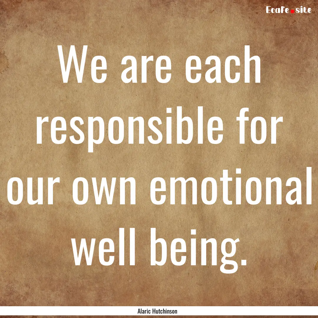 We are each responsible for our own emotional.... : Quote by Alaric Hutchinson