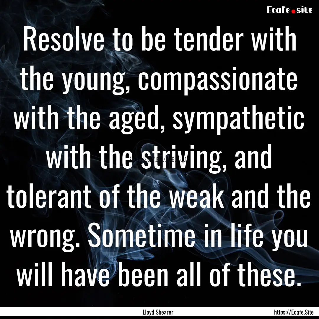 Resolve to be tender with the young, compassionate.... : Quote by Lloyd Shearer