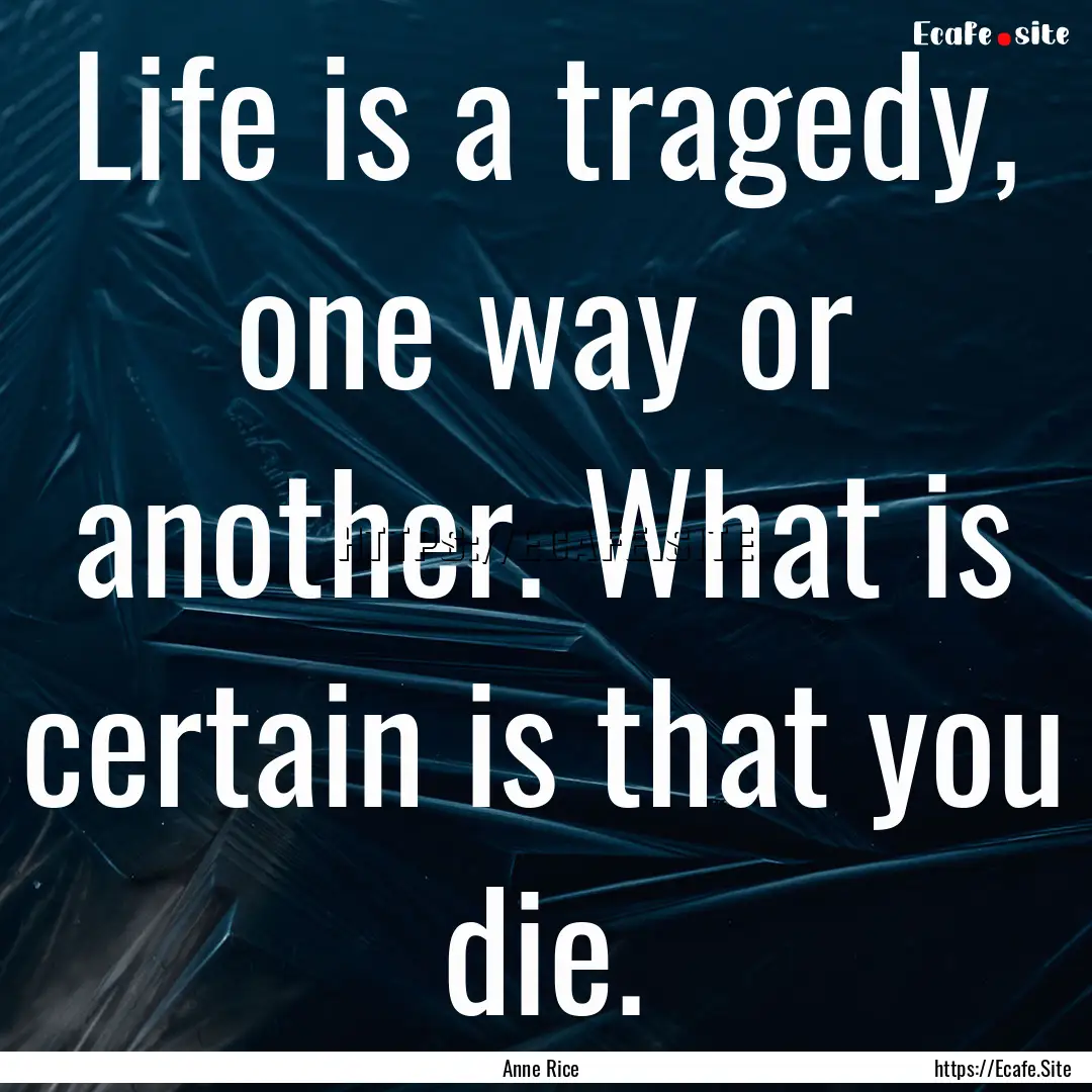 Life is a tragedy, one way or another. What.... : Quote by Anne Rice