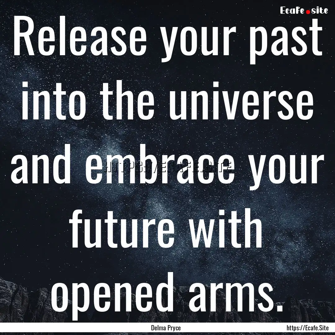 Release your past into the universe and embrace.... : Quote by Delma Pryce