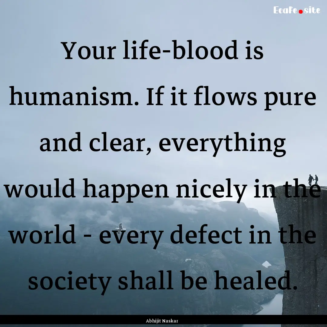 Your life-blood is humanism. If it flows.... : Quote by Abhijit Naskar