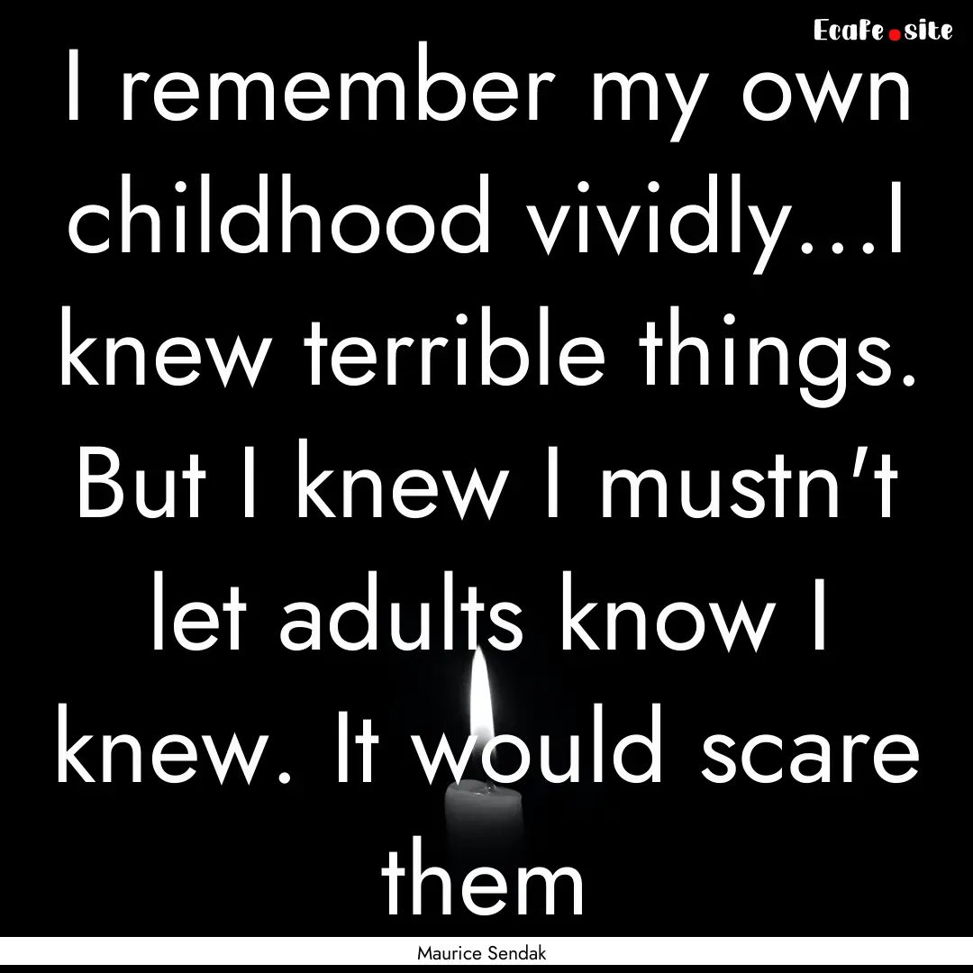 I remember my own childhood vividly...I knew.... : Quote by Maurice Sendak