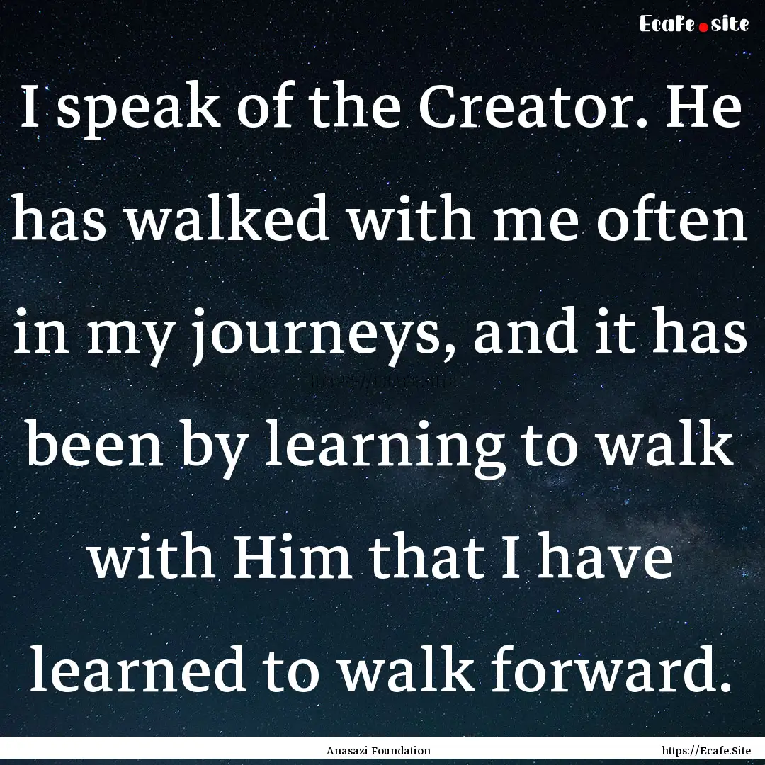 I speak of the Creator. He has walked with.... : Quote by Anasazi Foundation