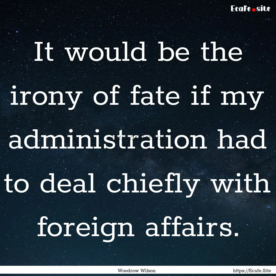 It would be the irony of fate if my administration.... : Quote by Woodrow Wilson