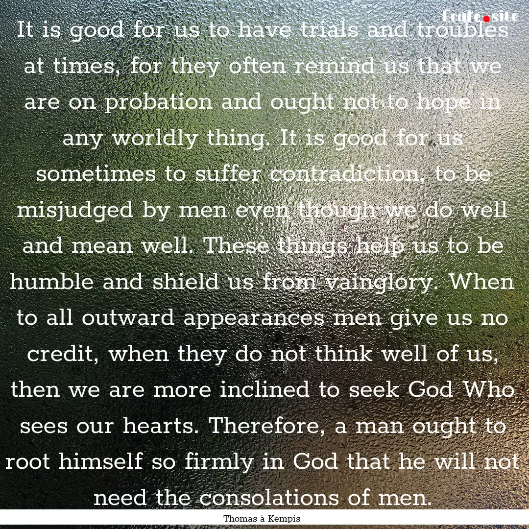 It is good for us to have trials and troubles.... : Quote by Thomas à Kempis