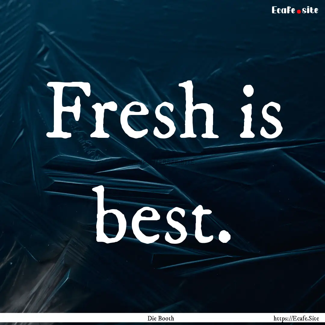 Fresh is best. : Quote by Die Booth