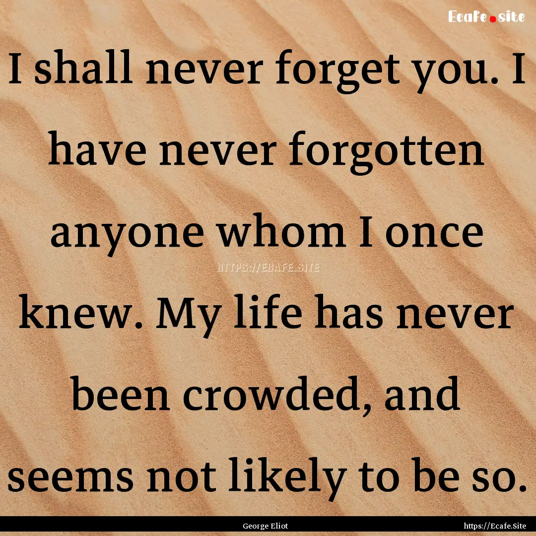 I shall never forget you. I have never forgotten.... : Quote by George Eliot