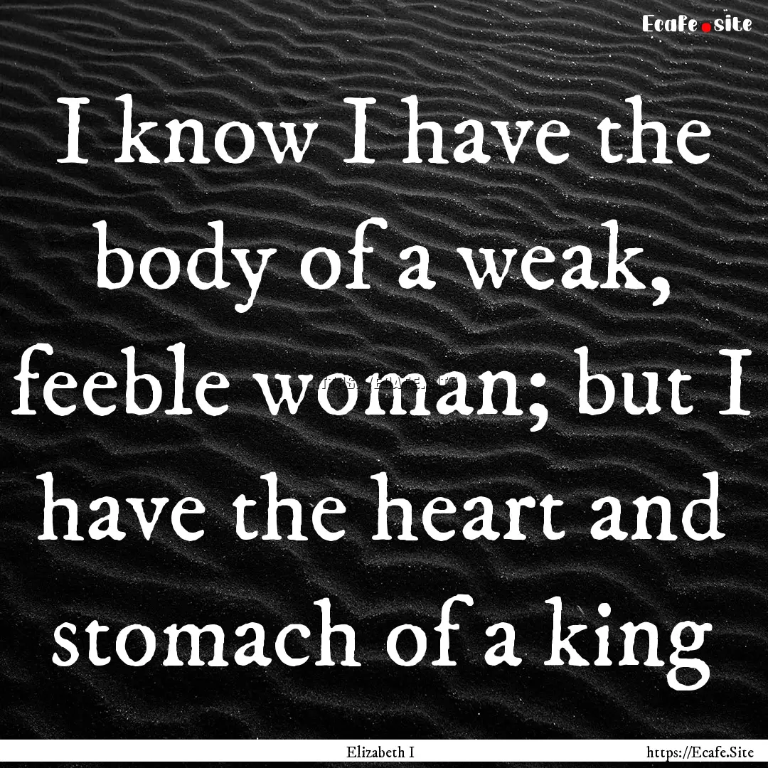 I know I have the body of a weak, feeble.... : Quote by Elizabeth I