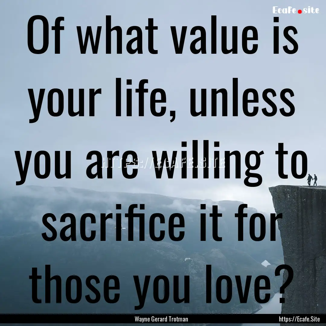 Of what value is your life, unless you are.... : Quote by Wayne Gerard Trotman