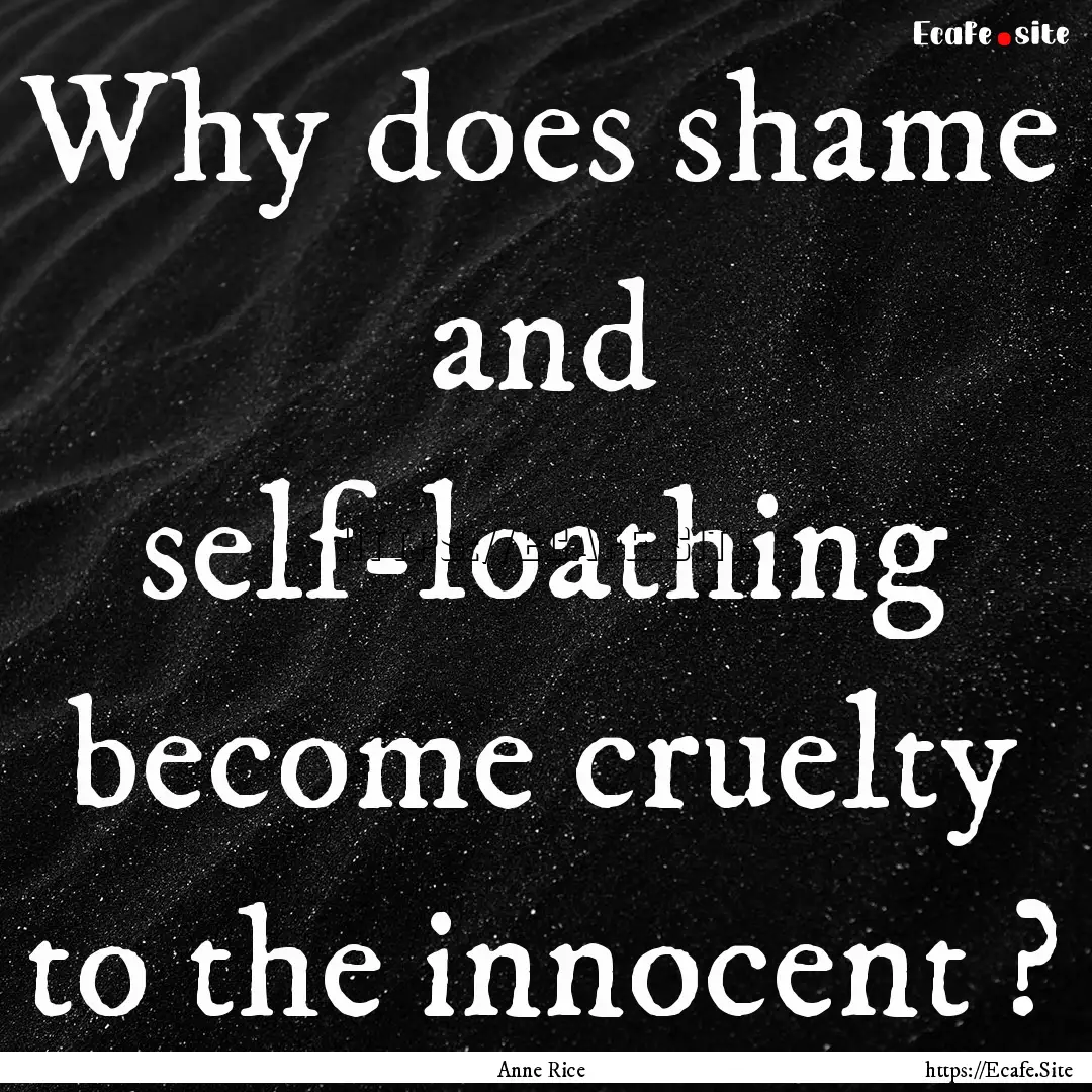 Why does shame and self-loathing become cruelty.... : Quote by Anne Rice