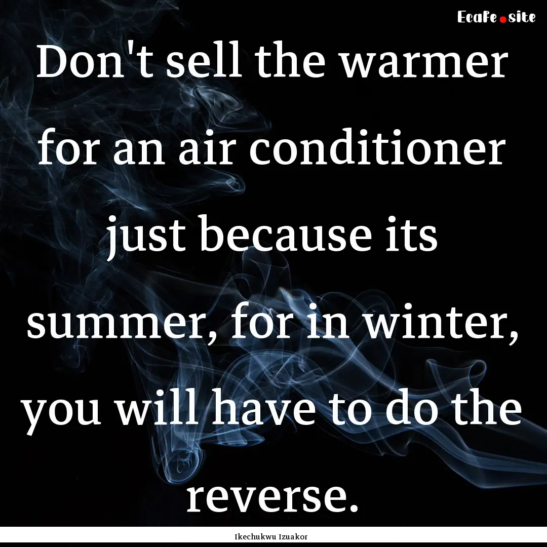 Don't sell the warmer for an air conditioner.... : Quote by Ikechukwu Izuakor