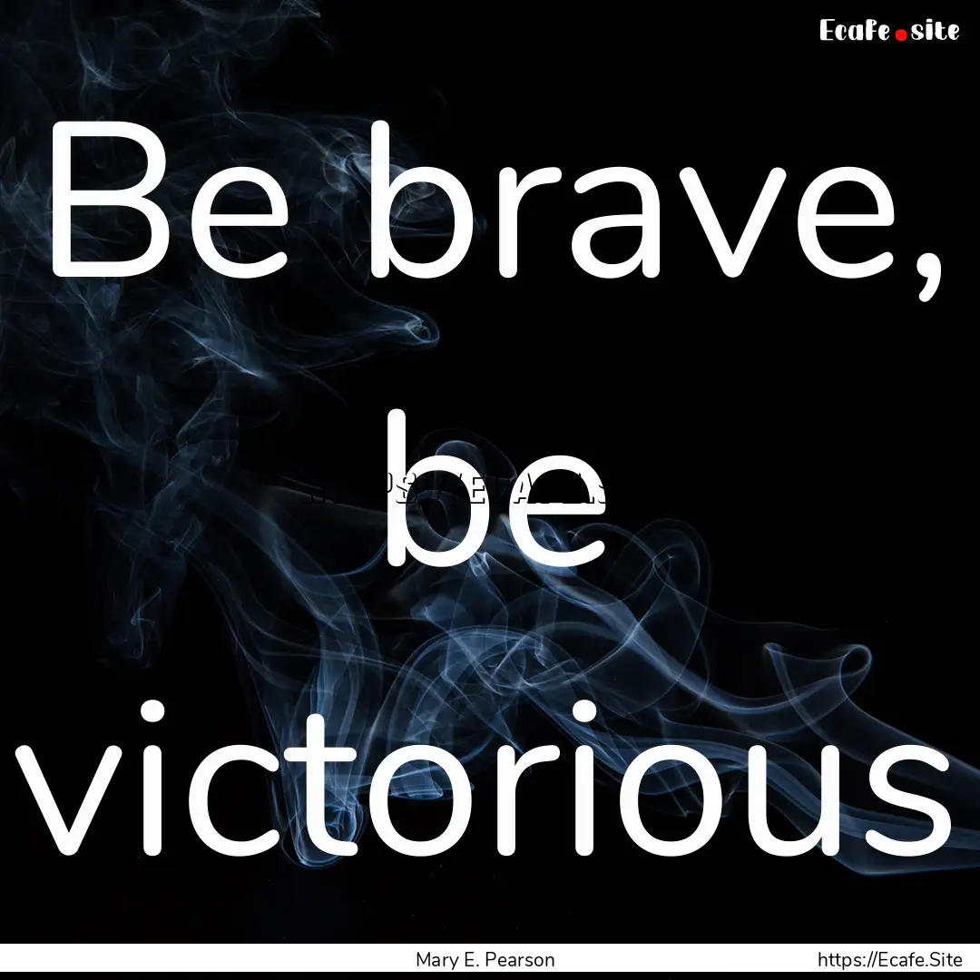 Be brave, be victorious : Quote by Mary E. Pearson