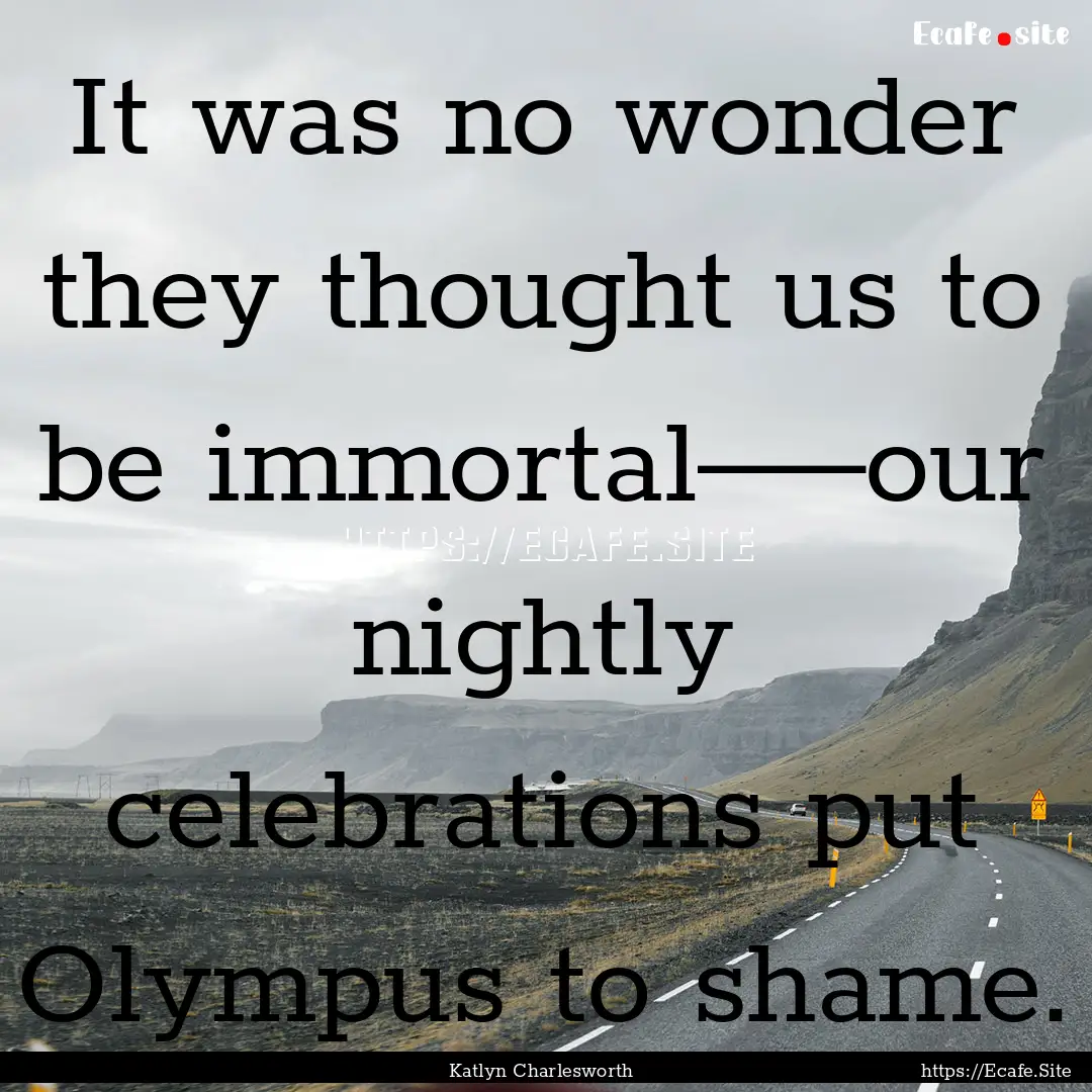 It was no wonder they thought us to be immortal––our.... : Quote by Katlyn Charlesworth