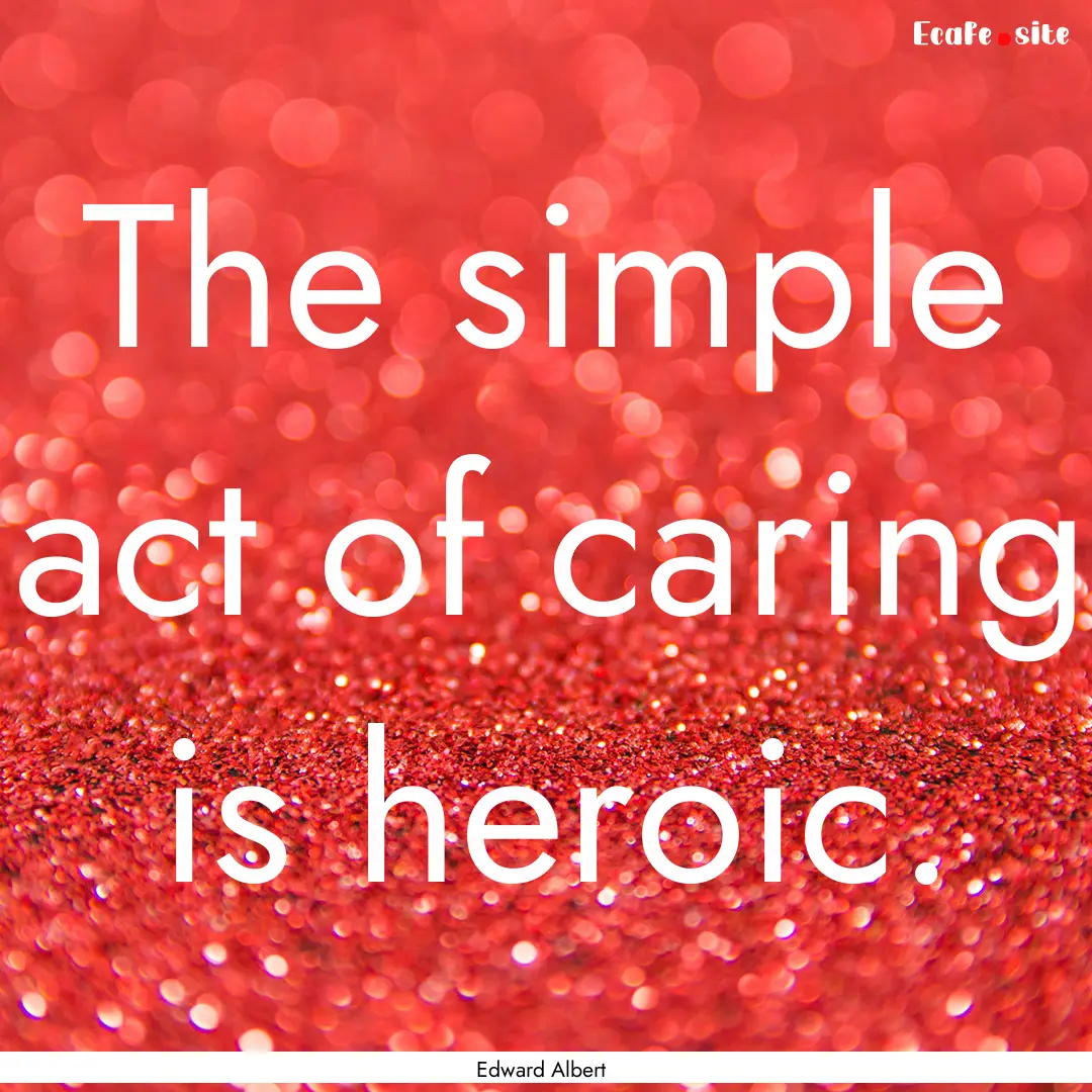 The simple act of caring is heroic. : Quote by Edward Albert