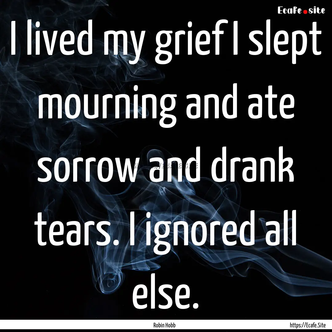 I lived my grief I slept mourning and ate.... : Quote by Robin Hobb