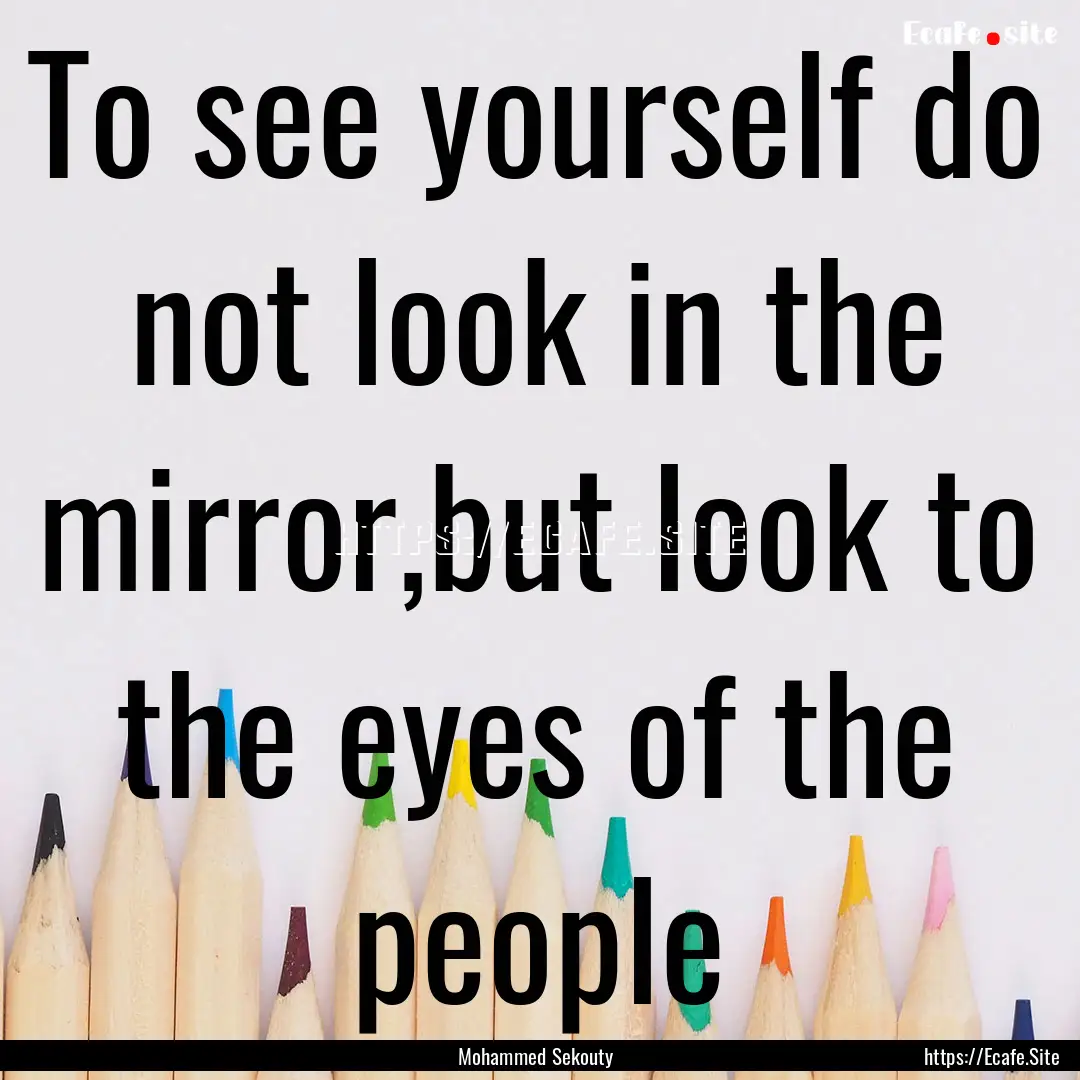 To see yourself do not look in the mirror,but.... : Quote by Mohammed Sekouty